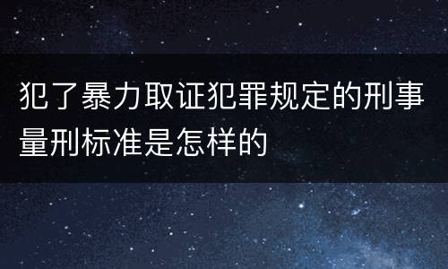 犯了暴力取证犯罪规定的刑事量刑标准是怎样的