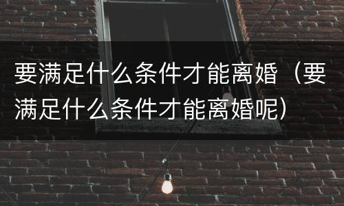 要满足什么条件才能离婚（要满足什么条件才能离婚呢）