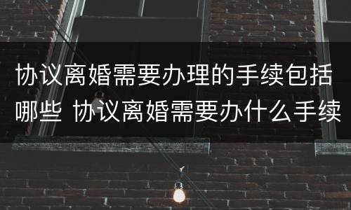 协议离婚需要办理的手续包括哪些 协议离婚需要办什么手续