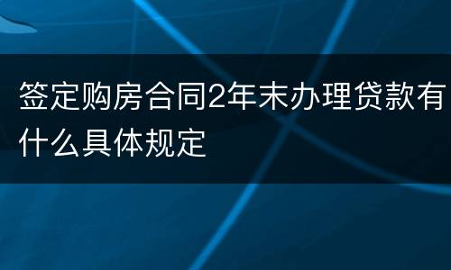 签定购房合同2年末办理贷款有什么具体规定