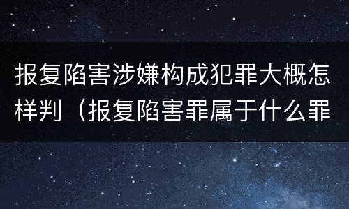 报复陷害涉嫌构成犯罪大概怎样判（报复陷害罪属于什么罪）