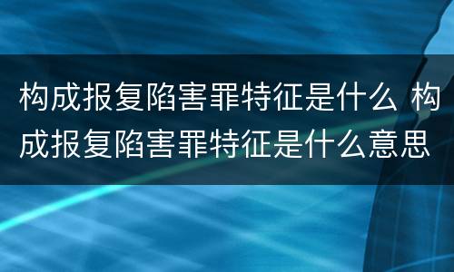 构成报复陷害罪特征是什么 构成报复陷害罪特征是什么意思