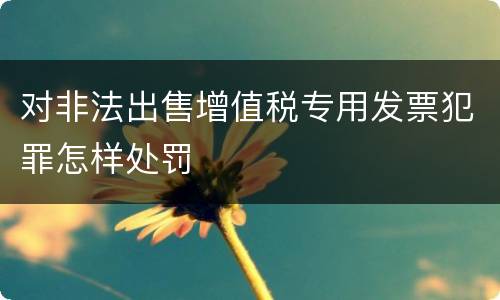 对非法出售增值税专用发票犯罪怎样处罚