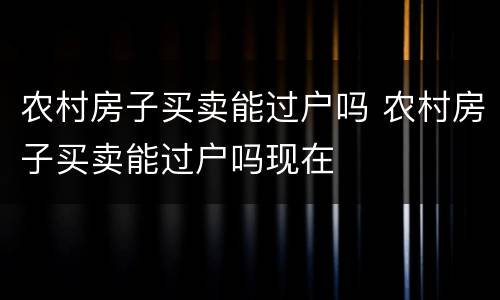 农村房子买卖能过户吗 农村房子买卖能过户吗现在