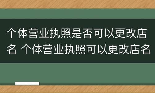 个体营业执照是否可以更改店名 个体营业执照可以更改店名和经营范围吗