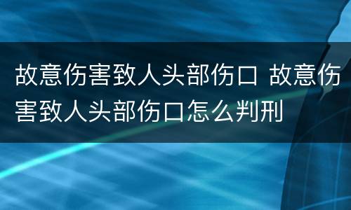 故意伤害致人头部伤口 故意伤害致人头部伤口怎么判刑