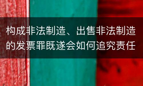 构成非法制造、出售非法制造的发票罪既遂会如何追究责任