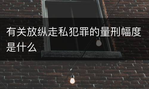 有关放纵走私犯罪的量刑幅度是什么