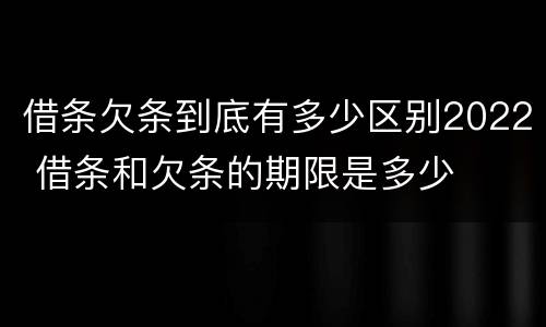 借条欠条到底有多少区别2022 借条和欠条的期限是多少