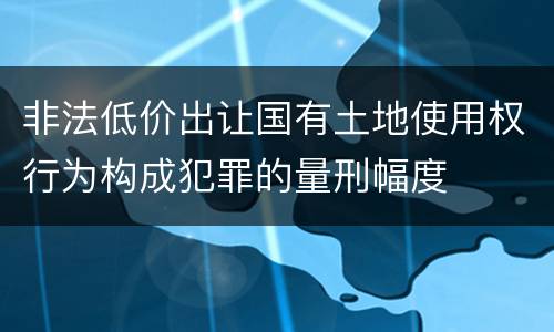 非法低价出让国有土地使用权行为构成犯罪的量刑幅度