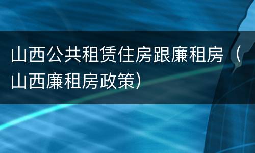 山西公共租赁住房跟廉租房（山西廉租房政策）
