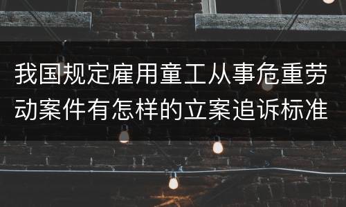 我国规定雇用童工从事危重劳动案件有怎样的立案追诉标准