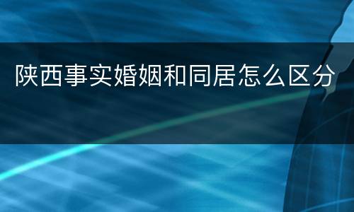 陕西事实婚姻和同居怎么区分