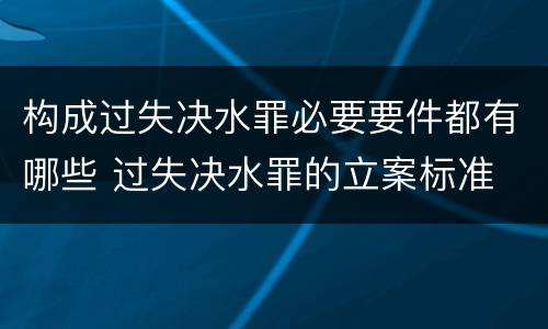 构成过失决水罪必要要件都有哪些 过失决水罪的立案标准