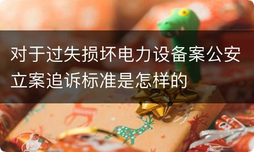对于过失损坏电力设备案公安立案追诉标准是怎样的
