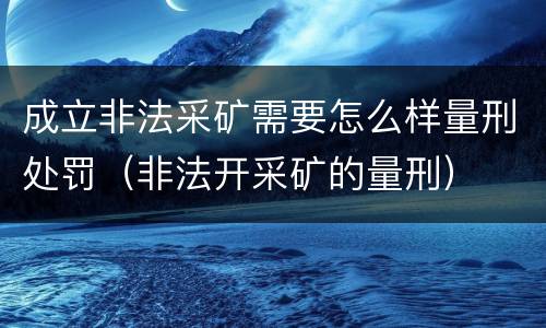 成立非法采矿需要怎么样量刑处罚（非法开采矿的量刑）