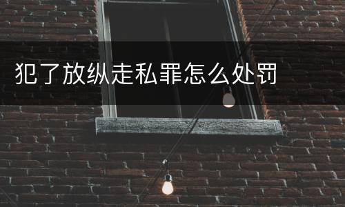 犯了放纵走私罪怎么处罚