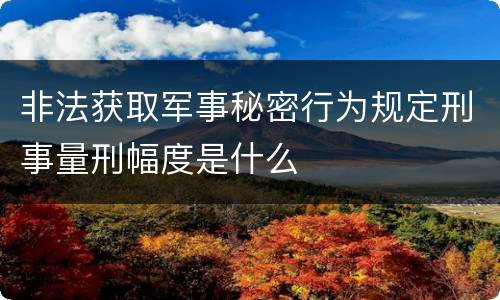 非法获取军事秘密行为规定刑事量刑幅度是什么