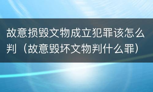 故意损毁文物成立犯罪该怎么判（故意毁坏文物判什么罪）