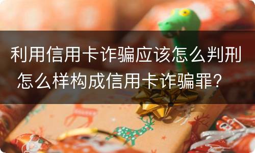利用信用卡诈骗应该怎么判刑 怎么样构成信用卡诈骗罪?