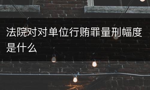 法院对对单位行贿罪量刑幅度是什么