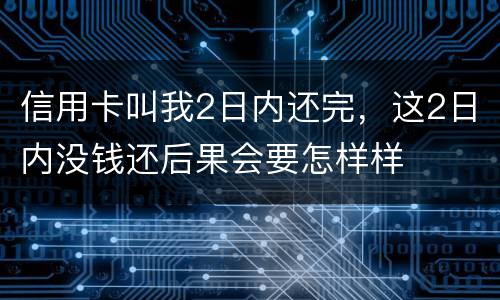 信用卡叫我2日内还完，这2日内没钱还后果会要怎样样