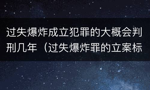 过失爆炸成立犯罪的大概会判刑几年（过失爆炸罪的立案标准）