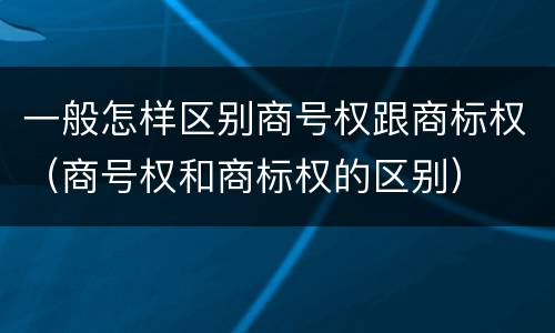 一般怎样区别商号权跟商标权（商号权和商标权的区别）