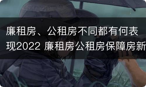 廉租房、公租房不同都有何表现2022 廉租房公租房保障房新政策