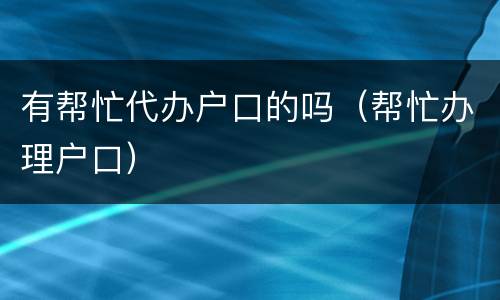有帮忙代办户口的吗（帮忙办理户口）