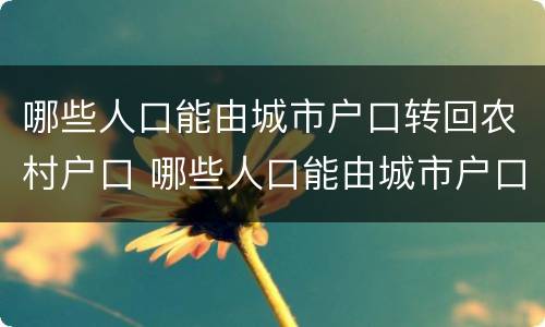 哪些人口能由城市户口转回农村户口 哪些人口能由城市户口转回农村户口上学