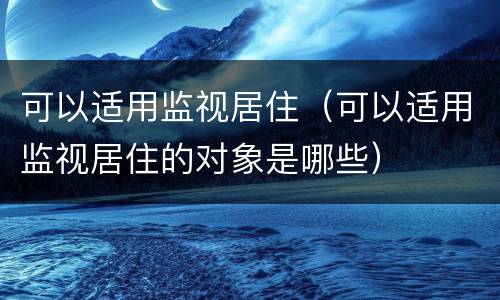 可以适用监视居住（可以适用监视居住的对象是哪些）