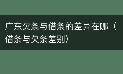 广东欠条与借条的差异在哪（借条与欠条差别）