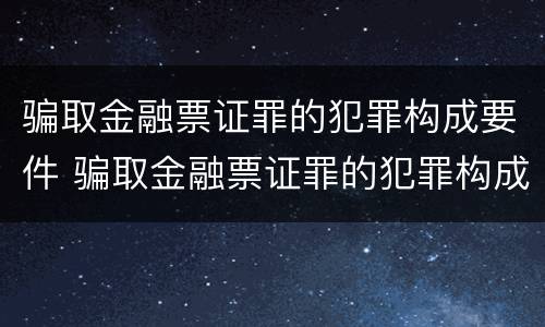 骗取金融票证罪的犯罪构成要件 骗取金融票证罪的犯罪构成要件是什么