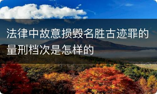 法律中故意损毁名胜古迹罪的量刑档次是怎样的