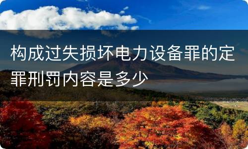 构成过失损坏电力设备罪的定罪刑罚内容是多少