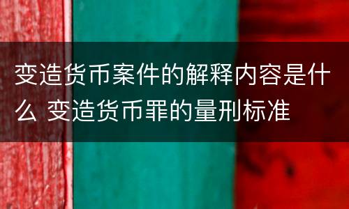 变造货币案件的解释内容是什么 变造货币罪的量刑标准