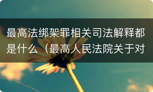 最高法绑架罪相关司法解释都是什么（最高人民法院关于对在绑架过程中）