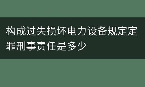 构成过失损坏电力设备规定定罪刑事责任是多少