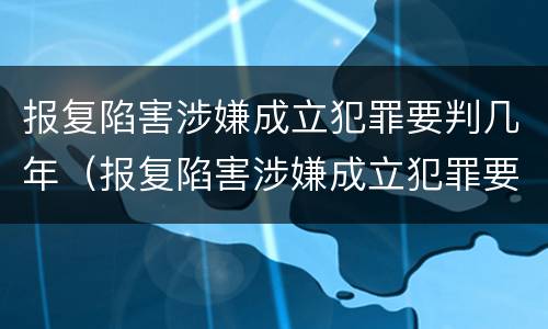 报复陷害涉嫌成立犯罪要判几年（报复陷害涉嫌成立犯罪要判几年呢）