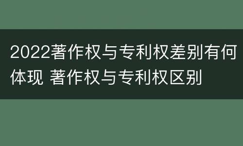 2022著作权与专利权差别有何体现 著作权与专利权区别