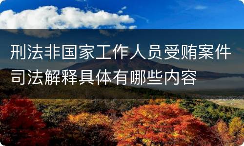 刑法非国家工作人员受贿案件司法解释具体有哪些内容