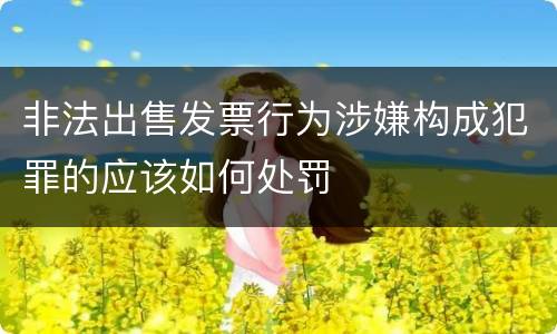 非法出售发票行为涉嫌构成犯罪的应该如何处罚