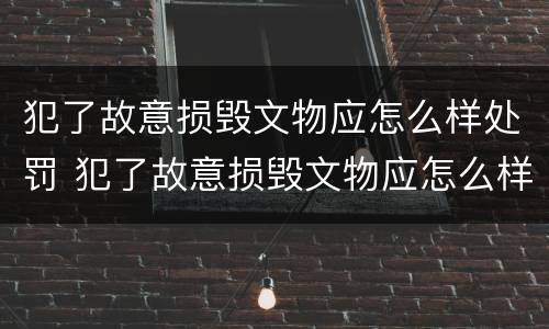 犯了故意损毁文物应怎么样处罚 犯了故意损毁文物应怎么样处罚他