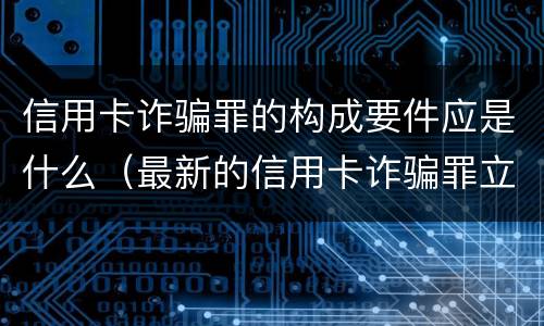 信用卡诈骗罪的构成要件应是什么（最新的信用卡诈骗罪立案量刑标准）