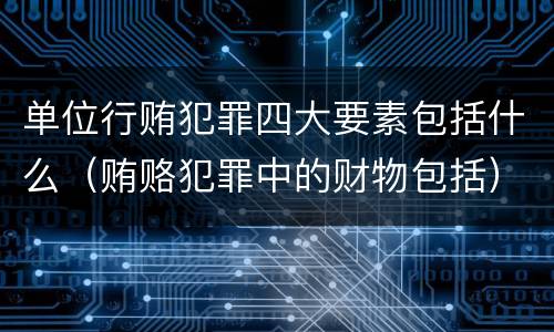单位行贿犯罪四大要素包括什么（贿赂犯罪中的财物包括）