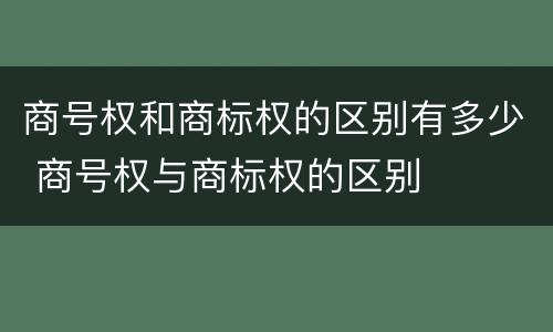 商号权和商标权的区别有多少 商号权与商标权的区别