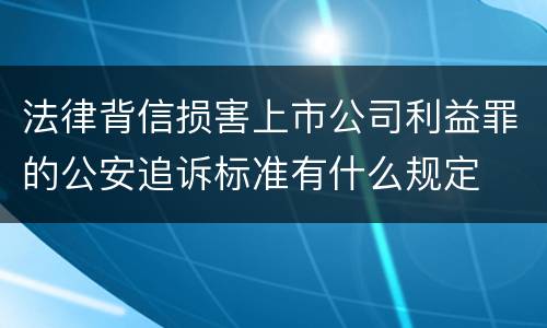 法律背信损害上市公司利益罪的公安追诉标准有什么规定
