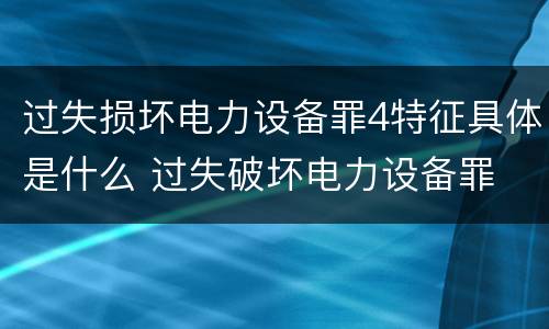 过失损坏电力设备罪4特征具体是什么 过失破坏电力设备罪