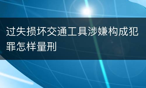 过失损坏交通工具涉嫌构成犯罪怎样量刑